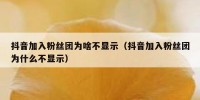抖音加入粉丝团为啥不显示（抖音加入粉丝团为什么不显示）