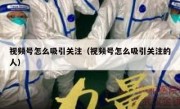 视频号怎么吸引关注（视频号怎么吸引关注的人）