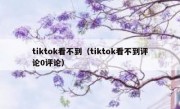 tiktok看不到（tiktok看不到评论0评论）