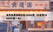 每天免费领取抖音10000赞（抖音赞10000只需一毛）
