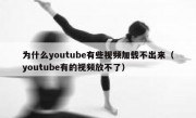 为什么youtube有些视频加载不出来（youtube有的视频放不了）