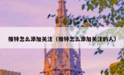 推特怎么添加关注（推特怎么添加关注的人）