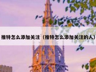 推特怎么添加关注（推特怎么添加关注的人）