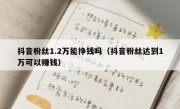 抖音粉丝1.2万能挣钱吗（抖音粉丝达到1万可以赚钱）