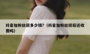 抖音加粉丝团多少钱?（抖音加粉丝团后还收费吗）