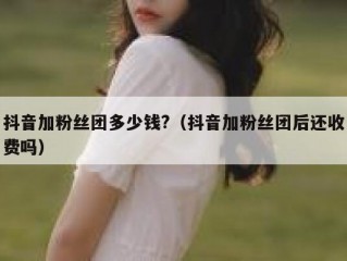 抖音加粉丝团多少钱?（抖音加粉丝团后还收费吗）