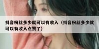 抖音粉丝多少就可以有收入（抖音粉丝多少就可以有收入点赞了）