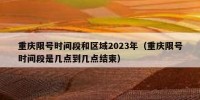 重庆限号时间段和区域2023年（重庆限号时间段是几点到几点结束）