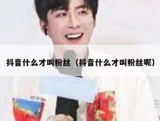 抖音什么才叫粉丝（抖音什么才叫粉丝呢）