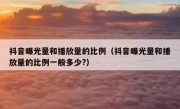 抖音曝光量和播放量的比例（抖音曝光量和播放量的比例一般多少?）