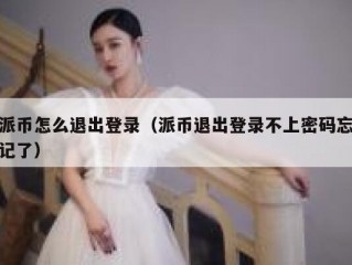 派币怎么退出登录（派币退出登录不上密码忘记了）