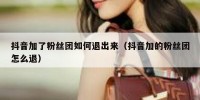 抖音加了粉丝团如何退出来（抖音加的粉丝团怎么退）