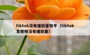 tiktok没有播放量知乎（tiktok发视频没有播放量）