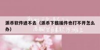 派币软件进不去（派币下载插件也打不开怎么办）