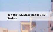 国外抖音tiktok视频（国外抖音tiktokios）