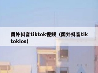 国外抖音tiktok视频（国外抖音tiktokios）