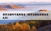派币注册时不是真姓名（派币注册出现错误怎么办）