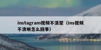 instagram视频不清楚（ins视频不清晰怎么回事）