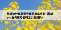 联通iptv业务账号密码怎么查到（联通iptv业务账号密码怎么查到的）