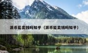 派币能卖钱吗知乎（派币能卖钱吗知乎）
