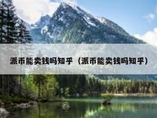 派币能卖钱吗知乎（派币能卖钱吗知乎）