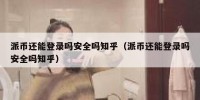 派币还能登录吗安全吗知乎（派币还能登录吗安全吗知乎）