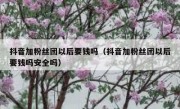 抖音加粉丝团以后要钱吗（抖音加粉丝团以后要钱吗安全吗）