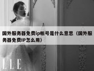 国外服务器免费ip帐号是什么意思（国外服务器免费IP怎么用）