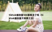 tiktok播放量500算限流了吗（tiktok播放量只有两三百）