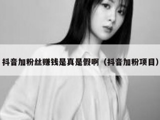 抖音加粉丝赚钱是真是假啊（抖音加粉项目）