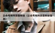 公众号如何获取粉丝（公众号如何获取粉丝信息）