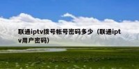 联通iptv拨号帐号密码多少（联通iptv用户密码）