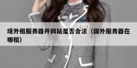 境外租服务器开网站是否合法（国外服务器在哪租）