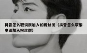 抖音怎么取消我加入的粉丝团（抖音怎么取消申请加入粉丝群）