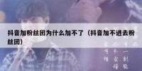 抖音加粉丝团为什么加不了（抖音加不进去粉丝团）