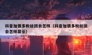 抖音加很多粉丝团会怎样（抖音加很多粉丝团会怎样显示）
