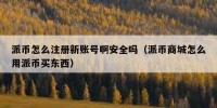 派币怎么注册新账号啊安全吗（派币商城怎么用派币买东西）