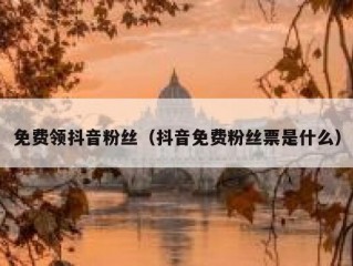 免费领抖音粉丝（抖音免费粉丝票是什么）