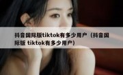 抖音国际版tiktok有多少用户（抖音国际版 tiktok有多少用户）