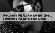 快手上的观看数量是怎么来的呢视频（快手上的观看数量是怎么来的呢视频怎么关闭）