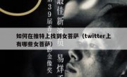 如何在推特上找到女菩萨（twitter上有哪些女菩萨）
