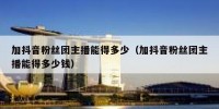 加抖音粉丝团主播能得多少（加抖音粉丝团主播能得多少钱）