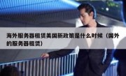 海外服务器租赁美国新政策是什么时候（国外的服务器租赁）