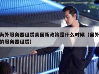 海外服务器租赁美国新政策是什么时候（国外的服务器租赁）