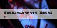 美国服务器网站如何访问手机（美国服务器ip）