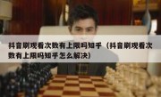 抖音刷观看次数有上限吗知乎（抖音刷观看次数有上限吗知乎怎么解决）