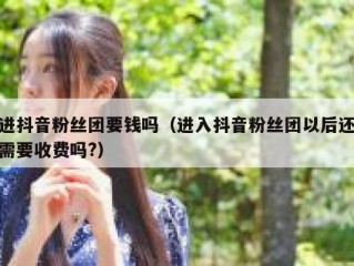 进抖音粉丝团要钱吗（进入抖音粉丝团以后还需要收费吗?）