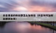 抖音里面的粉丝群怎么加微信（抖音如何加粉丝群到主页）