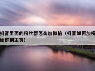抖音里面的粉丝群怎么加微信（抖音如何加粉丝群到主页）