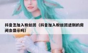 抖音怎加入粉丝团（抖音加入粉丝团进别的房间会显示吗）